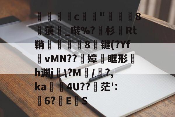 雷火娱乐 -暿c崰"遺爗8糋蒗漘_啭%?尟杉Rt鞘皳荅8闘键(?Yf	vMN??璼嫜澐眶形欅h渊j銇\?M碅/?,ka翜4U??礶茫':幜6?帍E噅S的简单介绍